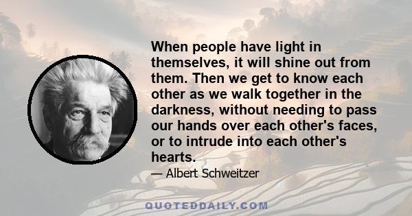 When people have light in themselves, it will shine out from them. Then we get to know each other as we walk together in the darkness, without needing to pass our hands over each other's faces, or to intrude into each