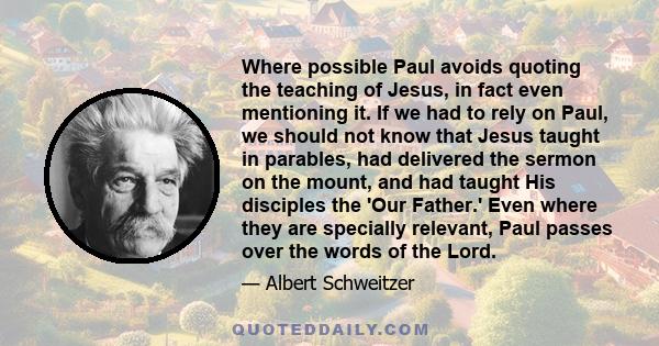 Where possible Paul avoids quoting the teaching of Jesus, in fact even mentioning it. If we had to rely on Paul, we should not know that Jesus taught in parables, had delivered the sermon on the mount, and had taught