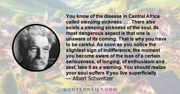 You know of the disease in Central Africa called sleeping sickness. . . . There also exists a sleeping sickness of the soul. Its most dangerous aspect is that one is unaware of its coming. That is why you have to be