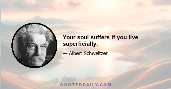 Your soul suffers if you live superficially.