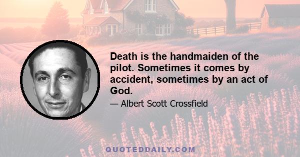 Death is the handmaiden of the pilot. Sometimes it comes by accident, sometimes by an act of God.