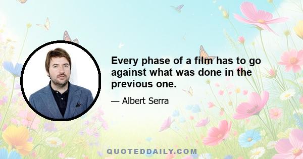 Every phase of a film has to go against what was done in the previous one.