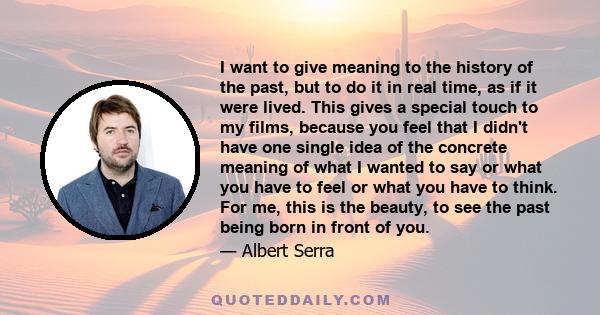 I want to give meaning to the history of the past, but to do it in real time, as if it were lived. This gives a special touch to my films, because you feel that I didn't have one single idea of the concrete meaning of