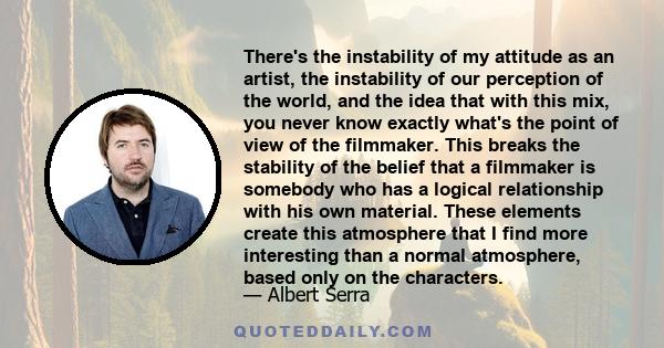 There's the instability of my attitude as an artist, the instability of our perception of the world, and the idea that with this mix, you never know exactly what's the point of view of the filmmaker. This breaks the