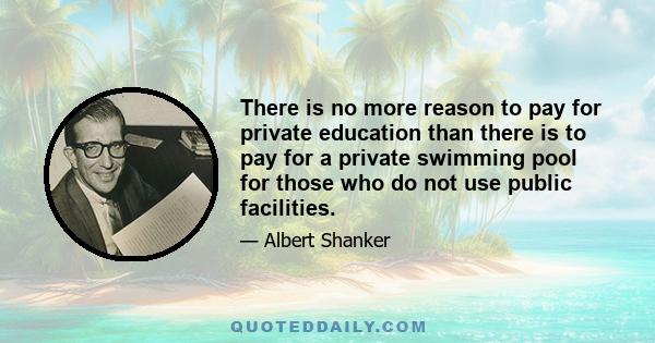 There is no more reason to pay for private education than there is to pay for a private swimming pool for those who do not use public facilities.