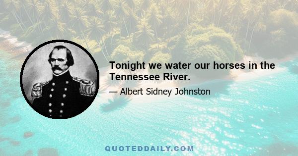 Tonight we water our horses in the Tennessee River.