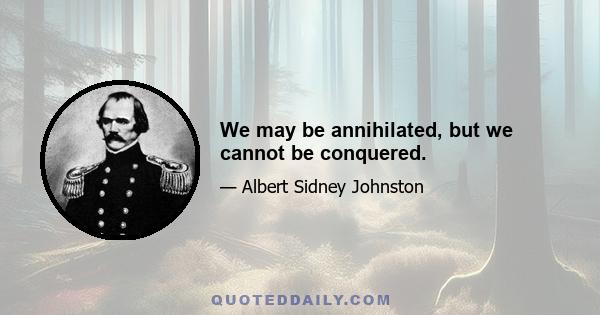 We may be annihilated, but we cannot be conquered.