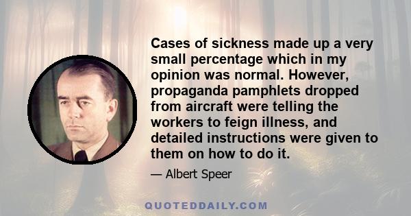 Cases of sickness made up a very small percentage which in my opinion was normal. However, propaganda pamphlets dropped from aircraft were telling the workers to feign illness, and detailed instructions were given to