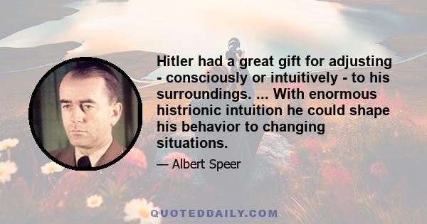 Hitler had a great gift for adjusting - consciously or intuitively - to his surroundings. ... With enormous histrionic intuition he could shape his behavior to changing situations.