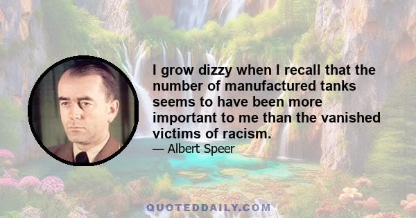 I grow dizzy when I recall that the number of manufactured tanks seems to have been more important to me than the vanished victims of racism.