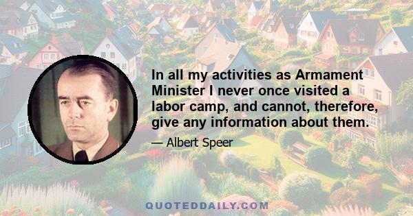 In all my activities as Armament Minister I never once visited a labor camp, and cannot, therefore, give any information about them.