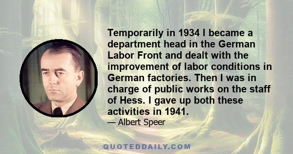 Temporarily in 1934 I became a department head in the German Labor Front and dealt with the improvement of labor conditions in German factories. Then I was in charge of public works on the staff of Hess. I gave up both