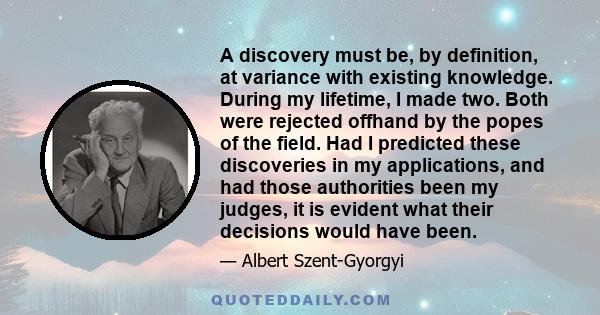 A discovery must be, by definition, at variance with existing knowledge. During my lifetime, I made two. Both were rejected offhand by the popes of the field. Had I predicted these discoveries in my applications, and