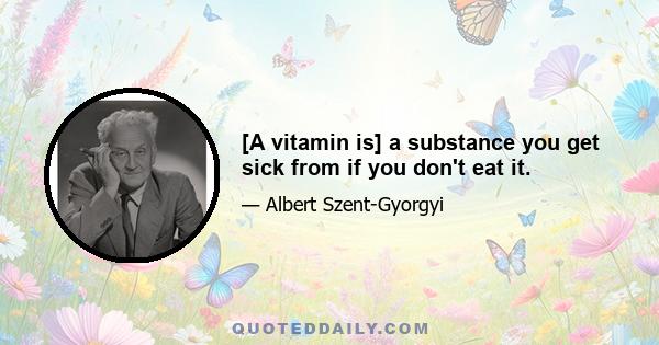 [A vitamin is] a substance you get sick from if you don't eat it.