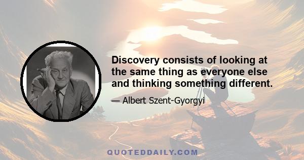 Discovery consists of looking at the same thing as everyone else and thinking something different.