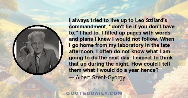 I always tried to live up to Leo Szilard's commandment, don't lie if you don't have to. I had to. I filled up pages with words and plans I knew I would not follow. When I go home from my laboratory in the late