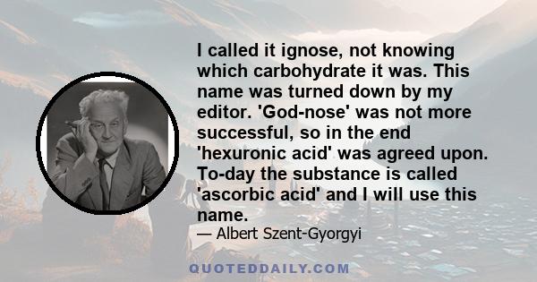 I called it ignose, not knowing which carbohydrate it was. This name was turned down by my editor. 'God-nose' was not more successful, so in the end 'hexuronic acid' was agreed upon. To-day the substance is called