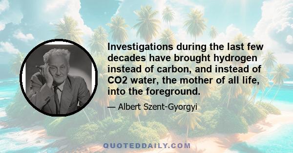 Investigations during the last few decades have brought hydrogen instead of carbon, and instead of CO2 water, the mother of all life, into the foreground.