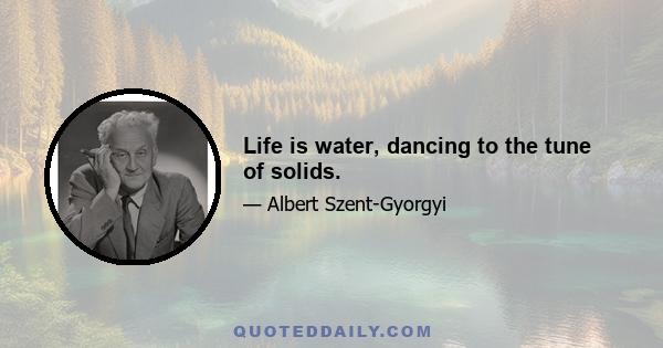 Life is water, dancing to the tune of solids.