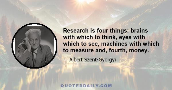 Research is four things: brains with which to think, eyes with which to see, machines with which to measure and, fourth, money.