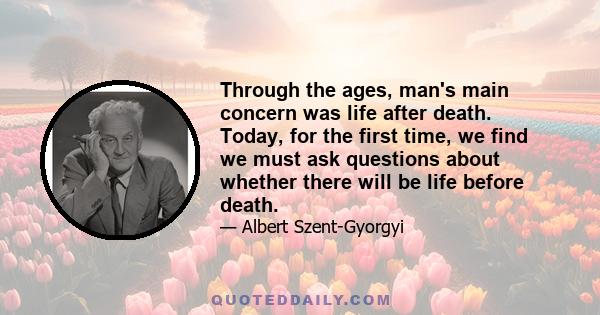 Through the ages, man's main concern was life after death. Today, for the first time, we find we must ask questions about whether there will be life before death.