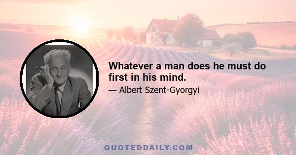 Whatever a man does he must do first in his mind.