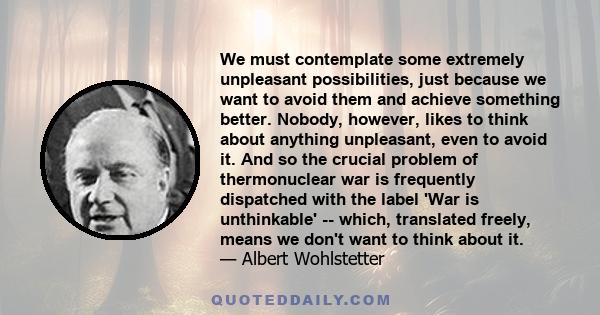 We must contemplate some extremely unpleasant possibilities, just because we want to avoid them and achieve something better. Nobody, however, likes to think about anything unpleasant, even to avoid it. And so the