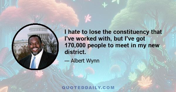 I hate to lose the constituency that I've worked with, but I've got 170,000 people to meet in my new district.