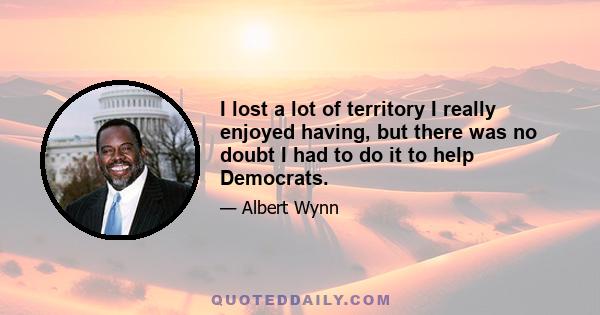 I lost a lot of territory I really enjoyed having, but there was no doubt I had to do it to help Democrats.