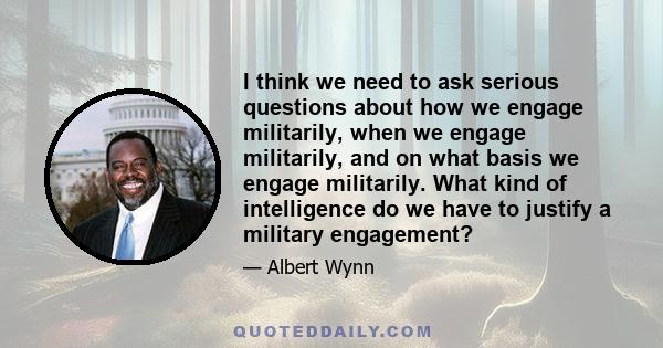 I think we need to ask serious questions about how we engage militarily, when we engage militarily, and on what basis we engage militarily. What kind of intelligence do we have to justify a military engagement?