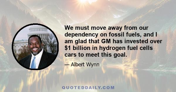 We must move away from our dependency on fossil fuels, and I am glad that GM has invested over $1 billion in hydrogen fuel cells cars to meet this goal.