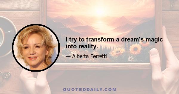 I try to transform a dream's magic into reality.