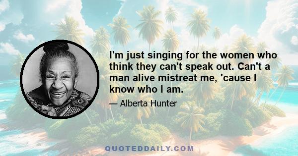 I'm just singing for the women who think they can't speak out. Can't a man alive mistreat me, 'cause I know who I am.