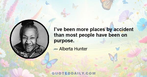 I’ve been more places by accident than most people have been on purpose.