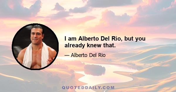 I am Alberto Del Rio, but you already knew that.