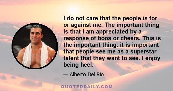 I do not care that the people is for or against me. The important thing is that I am appreciated by a response of boos or cheers. This is the important thing. it is important that people see me as a superstar talent