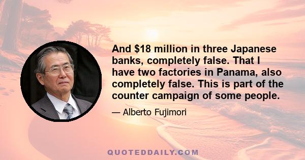 And $18 million in three Japanese banks, completely false. That I have two factories in Panama, also completely false. This is part of the counter campaign of some people.