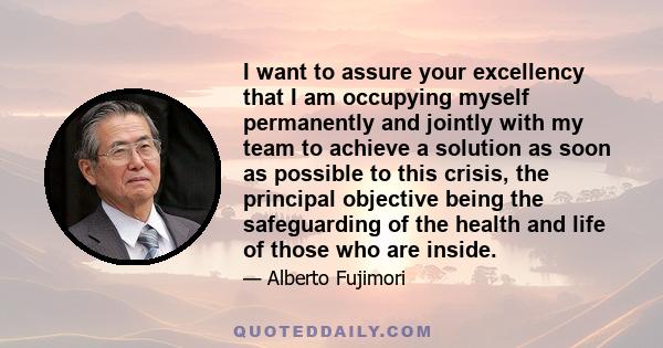 I want to assure your excellency that I am occupying myself permanently and jointly with my team to achieve a solution as soon as possible to this crisis, the principal objective being the safeguarding of the health and 