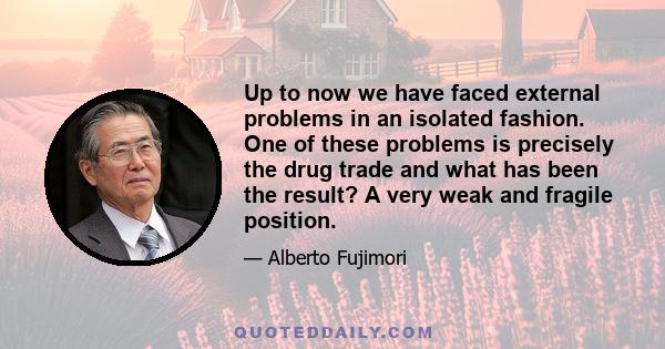 Up to now we have faced external problems in an isolated fashion. One of these problems is precisely the drug trade and what has been the result? A very weak and fragile position.