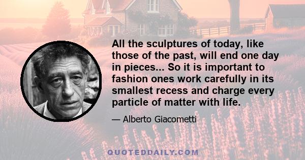 All the sculptures of today, like those of the past, will end one day in pieces... So it is important to fashion ones work carefully in its smallest recess and charge every particle of matter with life.