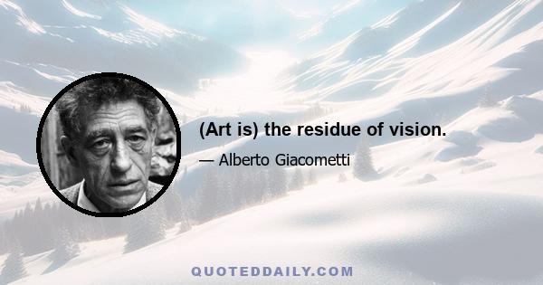 (Art is) the residue of vision.