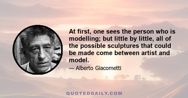 At first, one sees the person who is modelling; but little by little, all of the possible sculptures that could be made come between artist and model.