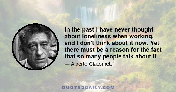 In the past I have never thought about loneliness when working, and I don't think about it now. Yet there must be a reason for the fact that so many people talk about it.