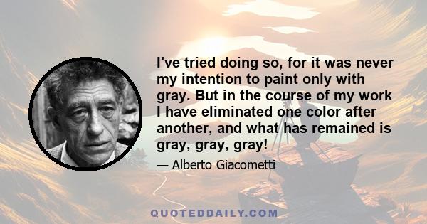 I've tried doing so, for it was never my intention to paint only with gray. But in the course of my work I have eliminated one color after another, and what has remained is gray, gray, gray!