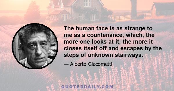 The human face is as strange to me as a countenance, which, the more one looks at it, the more it closes itself off and escapes by the steps of unknown stairways.