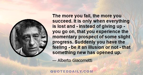 The more you fail, the more you succeed. It is only when everything is lost and - instead of giving up - you go on, that you experience the momentary prospect of some slight progress. Suddenly you have the feeling - be