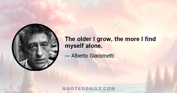 The older I grow, the more I find myself alone.