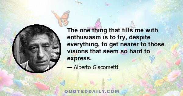 The one thing that fills me with enthusiasm is to try, despite everything, to get nearer to those visions that seem so hard to express.