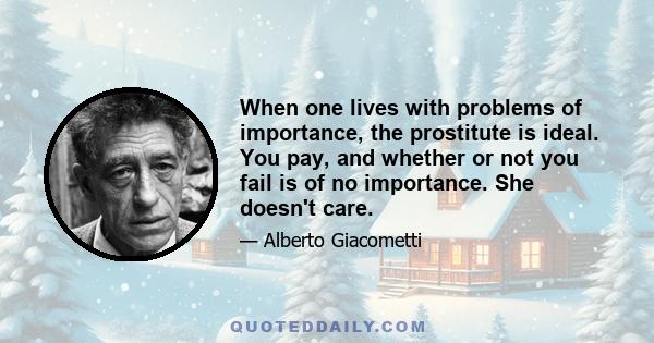 When one lives with problems of importance, the prostitute is ideal. You pay, and whether or not you fail is of no importance. She doesn't care.