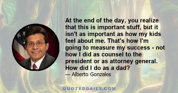 At the end of the day, you realize that this is important stuff, but it isn't as important as how my kids feel about me. That's how I'm going to measure my success - not how I did as counsel to the president or as